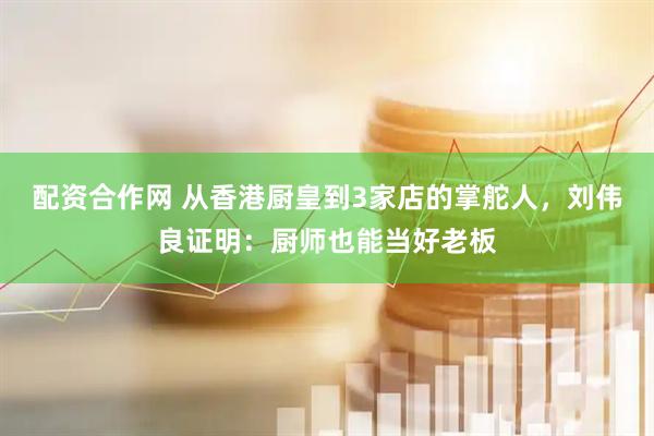 配资合作网 从香港厨皇到3家店的掌舵人,刘伟良证明:厨师也能当好老板