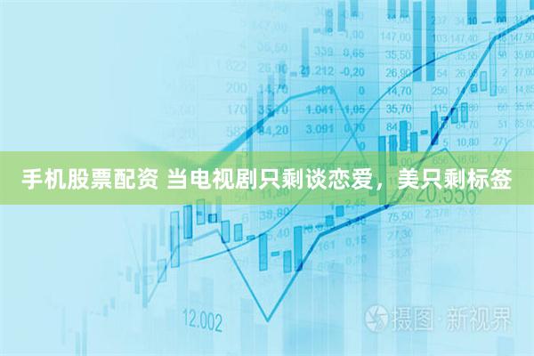手机股票配资 当电视剧只剩谈恋爱，美只剩标签