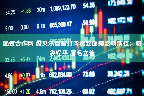 配资合作网 包贝尔自曝打肉毒致面瘫影响演技：脑袋锃平 眉毛立着