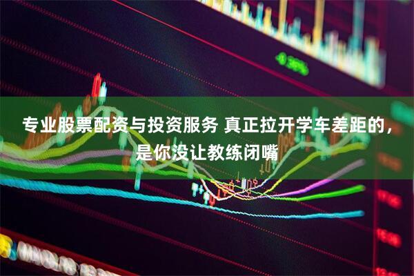 专业股票配资与投资服务 真正拉开学车差距的，是你没让教练闭嘴