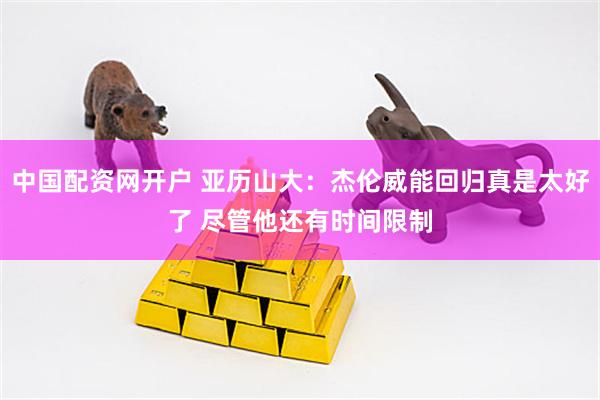 中国配资网开户 亚历山大：杰伦威能回归真是太好了 尽管他还有时间限制