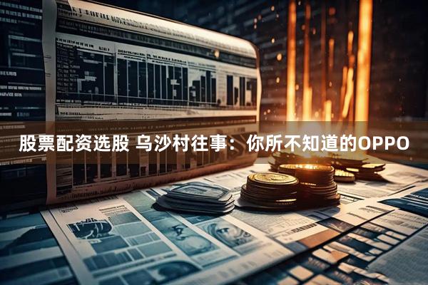 股票配资选股 乌沙村往事：你所不知道的OPPO