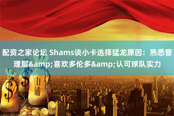 配资之家论坛 Shams谈小卡选择猛龙原因：熟悉管理层&喜欢多伦多&认可球队实力