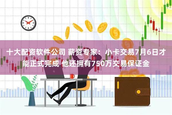 十大配资软件公司 薪资专家：小卡交易7月6日才能正式完成 他还拥有750万交易保证金