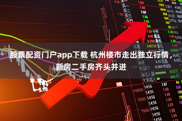 股票配资门户app下载 杭州楼市走出独立行情，新房二手房齐头并进