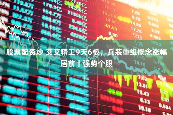 股票配资炒 艾艾精工9天6板，兵装重组概念涨幅居前丨强势个股
