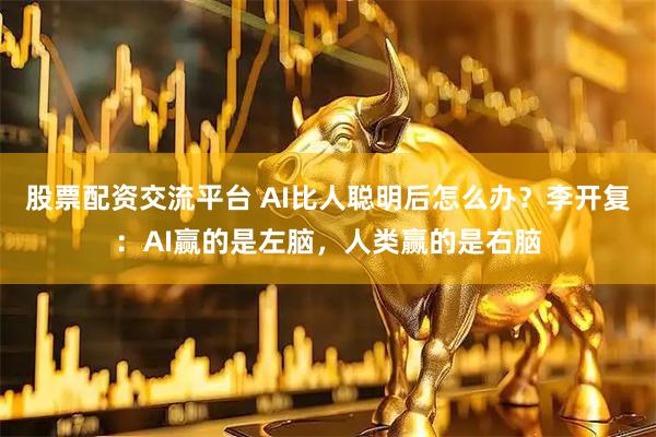 股票配资交流平台 AI比人聪明后怎么办？李开复：AI赢的是左脑，人类赢的是右脑