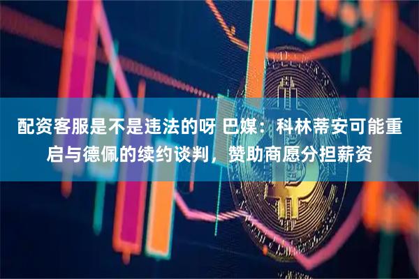 配资客服是不是违法的呀 巴媒：科林蒂安可能重启与德佩的续约谈判，赞助商愿分担薪资