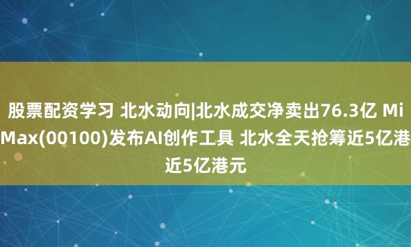 股票配资学习 北水动向|北水成交净卖出76.3亿 MiniMax(00100)发布AI创作工具 北水全天抢筹近5亿港元