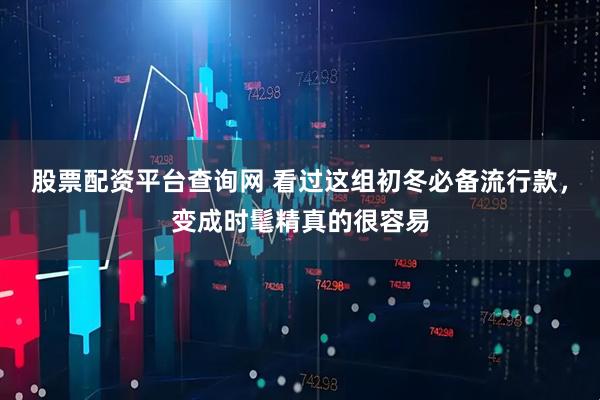 股票配资平台查询网 看过这组初冬必备流行款，变成时髦精真的很容易