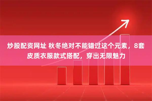 炒股配资网址 秋冬绝对不能错过这个元素，8套皮质衣服款式搭配，穿出无限魅力