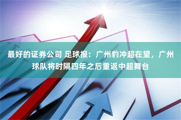 最好的证券公司 足球报：广州豹冲超在望，广州球队将时隔四年之后重返中超舞台