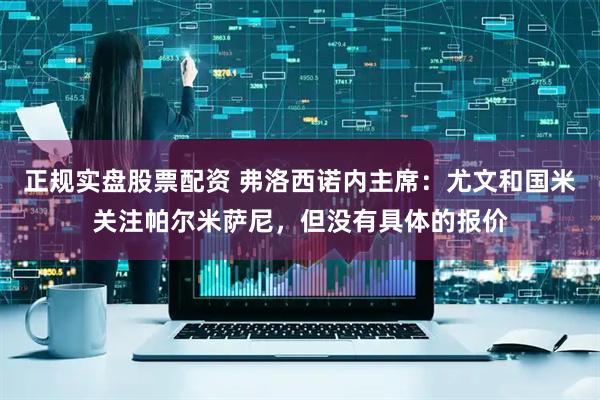 正规实盘股票配资 弗洛西诺内主席：尤文和国米关注帕尔米萨尼，但没有具体的报价